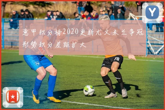 意甲积分榜2020更新尤文米兰争冠形势积分差距扩大