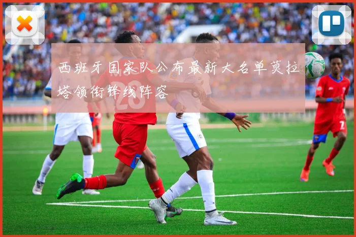 西班牙国家队公布最新大名单莫拉塔领衔锋线阵容