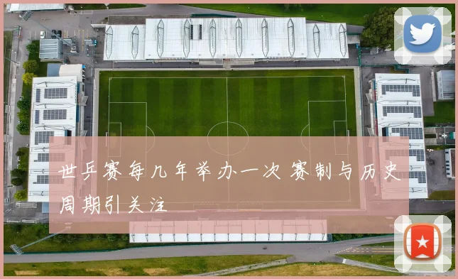 世乒赛每几年举办一次 赛制与历史周期引关注