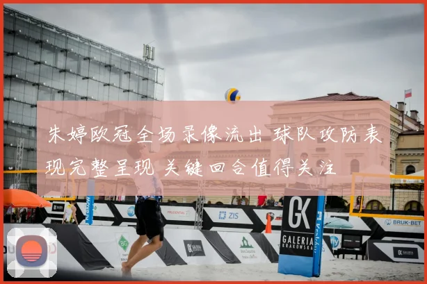 朱婷欧冠全场录像流出 球队攻防表现完整呈现 关键回合值得关注