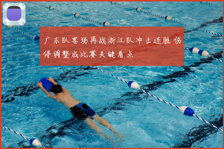 广东队客场再战浙江队冲击连胜 伤停调整成比赛关键看点