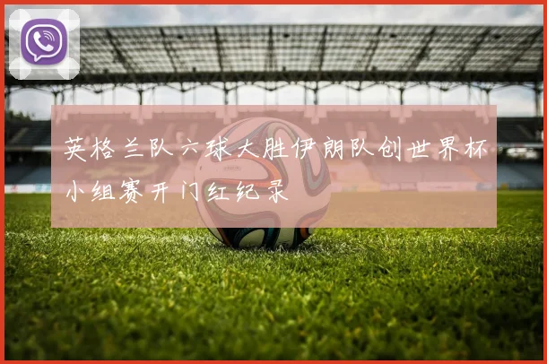 英格兰队六球大胜伊朗队创世界杯小组赛开门红纪录