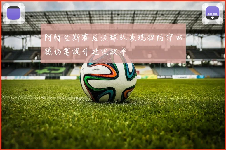 阿特金斯赛后谈球队表现称防守回稳仍需提升进攻效率