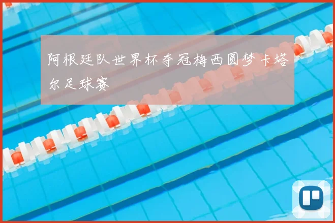 阿根廷队世界杯夺冠梅西圆梦卡塔尔足球赛