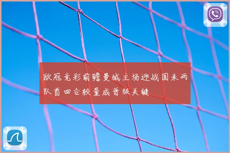 欧冠竞彩前瞻曼城主场迎战国米两队首回合较量成晋级关键