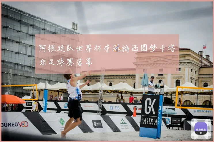 阿根廷队世界杯夺冠梅西圆梦卡塔尔足球赛落幕