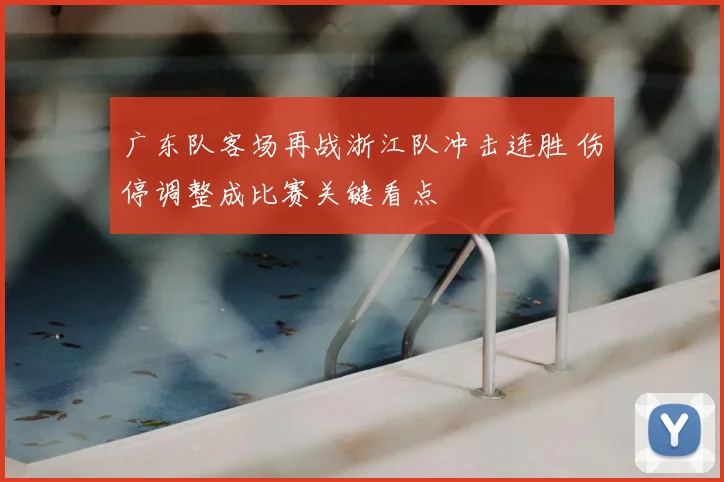广东队客场再战浙江队冲击连胜 伤停调整成比赛关键看点