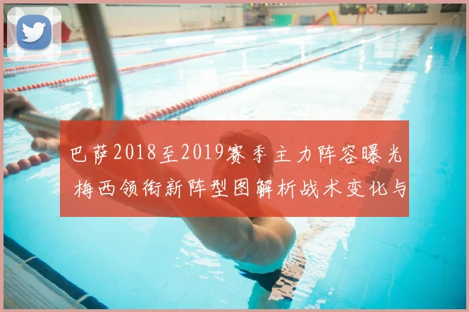 巴萨2018至2019赛季主力阵容曝光 梅西领衔新阵型图解析战术变化与争冠前景