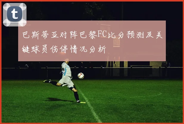 巴斯蒂亚对阵巴黎FC比分预测及关键球员伤停情况分析