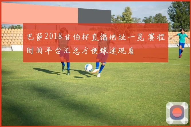 巴萨2018甘伯杯直播地址一览 赛程时间平台汇总方便球迷观看