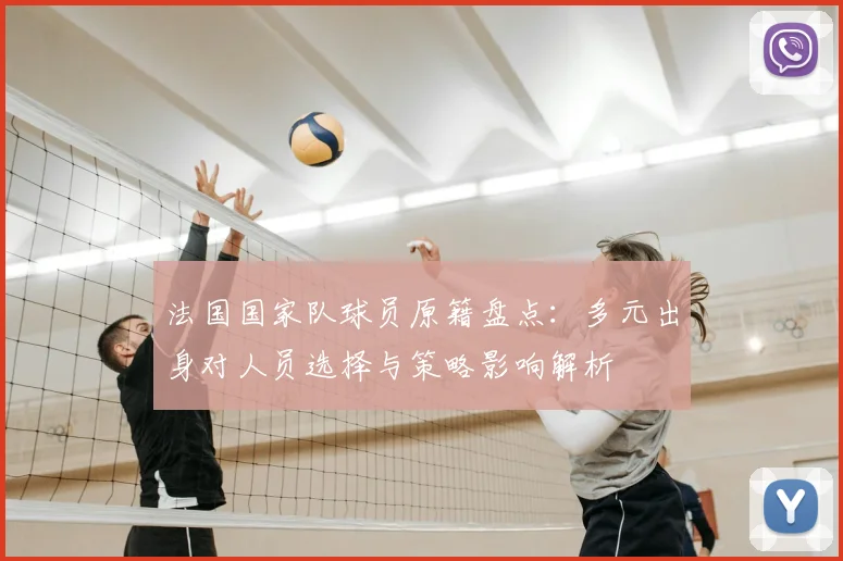 法国国家队球员原籍盘点：多元出身对人员选择与策略影响解析