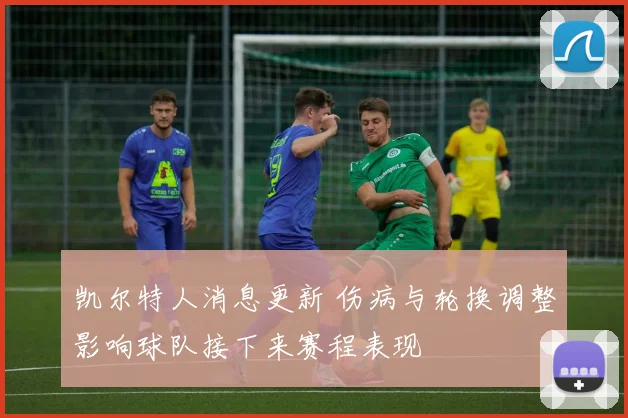 凯尔特人消息更新 伤病与轮换调整影响球队接下来赛程表现