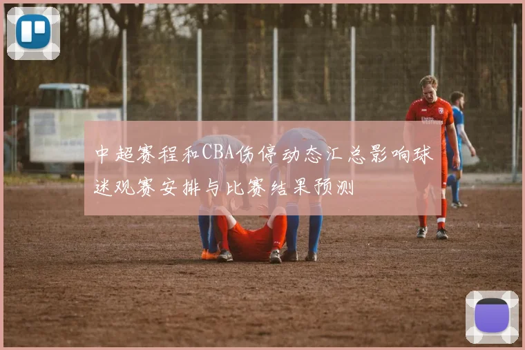 中超赛程和CBA伤停动态汇总影响球迷观赛安排与比赛结果预测