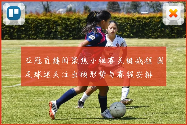 亚冠直播间聚焦小组赛关键战程 国足球迷关注出线形势与赛程安排