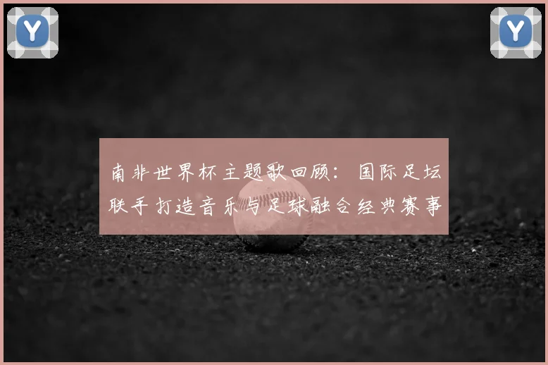 南非世界杯主题歌回顾：国际足坛联手打造音乐与足球融合经典赛事记忆