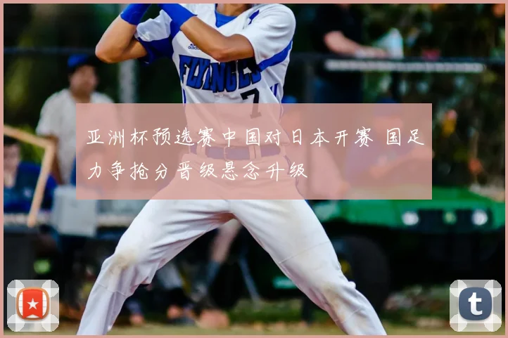 亚洲杯预选赛中国对日本开赛 国足力争抢分晋级悬念升级