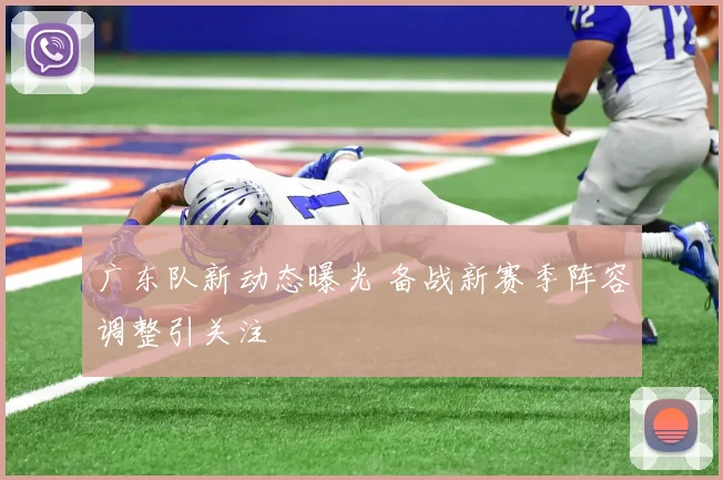广东队新动态曝光 备战新赛季阵容调整引关注