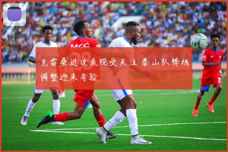 克雷桑进攻表现受关注 泰山队锋线调整迎来考验