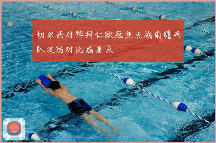 切尔西对阵拜仁欧冠焦点战前瞻两队攻防对比成看点