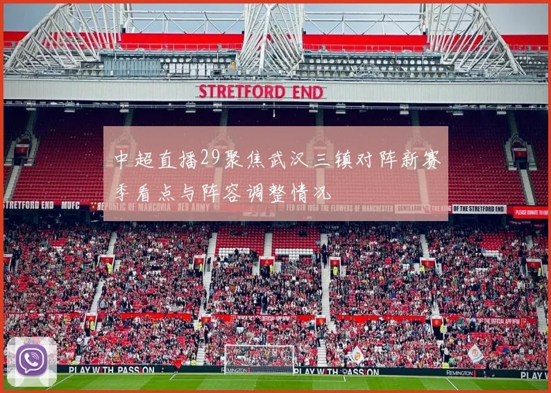 中超直播29聚焦武汉三镇对阵新赛季看点与阵容调整情况