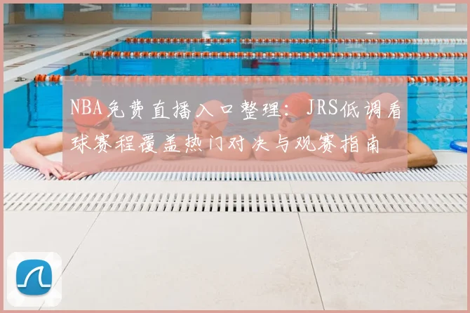 NBA免费直播入口整理：JRS低调看球赛程覆盖热门对决与观赛指南