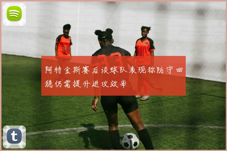 阿特金斯赛后谈球队表现称防守回稳仍需提升进攻效率