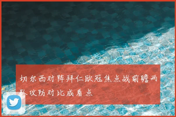 切尔西对阵拜仁欧冠焦点战前瞻两队攻防对比成看点