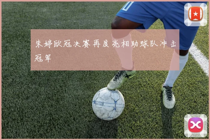 朱婷欧冠决赛再度亮相助球队冲击冠军