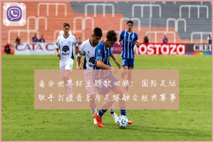 南非世界杯主题歌回顾：国际足坛联手打造音乐与足球融合经典赛事记忆