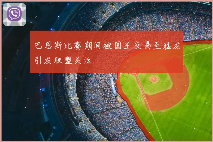 巴恩斯比赛期间被国王交易至猛龙引发联盟关注