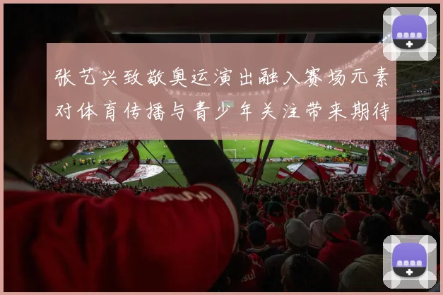 张艺兴致敬奥运演出融入赛场元素对体育传播与青少年关注带来期待