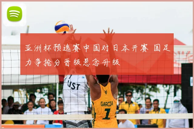 亚洲杯预选赛中国对日本开赛 国足力争抢分晋级悬念升级