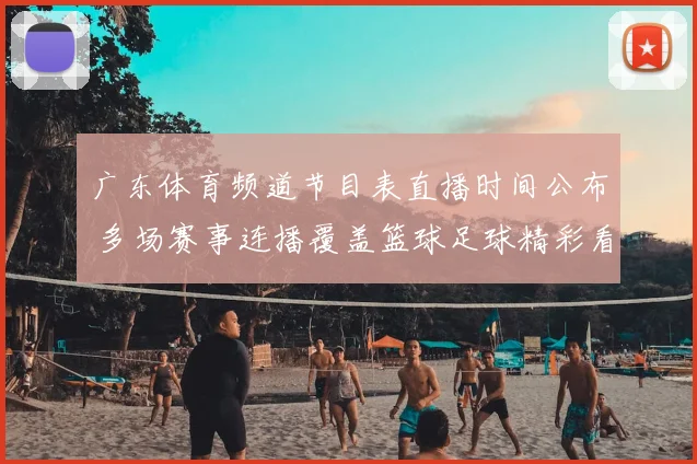 广东体育频道节目表直播时间公布 多场赛事连播覆盖篮球足球精彩看点