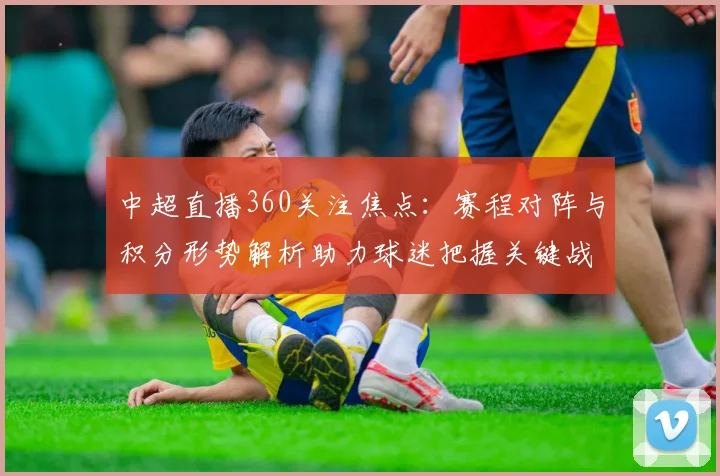中超直播360关注焦点：赛程对阵与积分形势解析助力球迷把握关键战看点