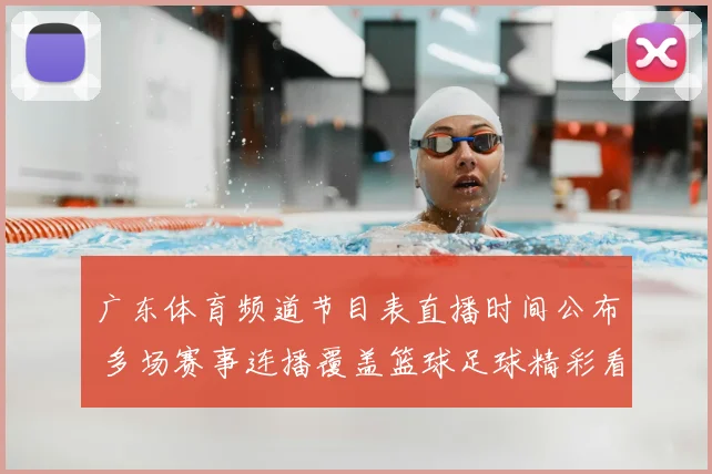 广东体育频道节目表直播时间公布 多场赛事连播覆盖篮球足球精彩看点