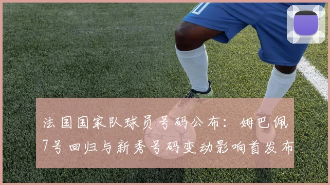 法国国家队球员号码公布：姆巴佩7号回归与新秀号码变动影响首发布局