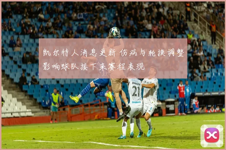 凯尔特人消息更新 伤病与轮换调整影响球队接下来赛程表现