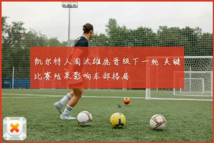 凯尔特人淘汰雄鹿晋级下一轮 关键比赛结果影响东部格局