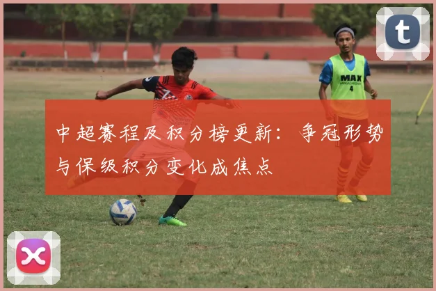 中超赛程及积分榜更新：争冠形势与保级积分变化成焦点