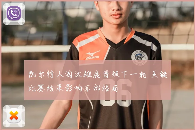 凯尔特人淘汰雄鹿晋级下一轮 关键比赛结果影响东部格局