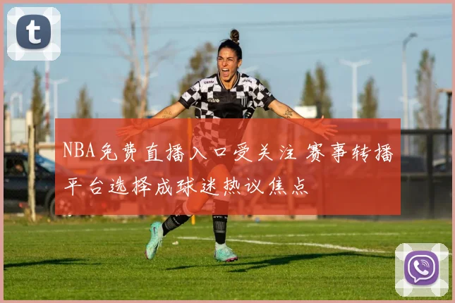 NBA免费直播入口受关注 赛事转播平台选择成球迷热议焦点