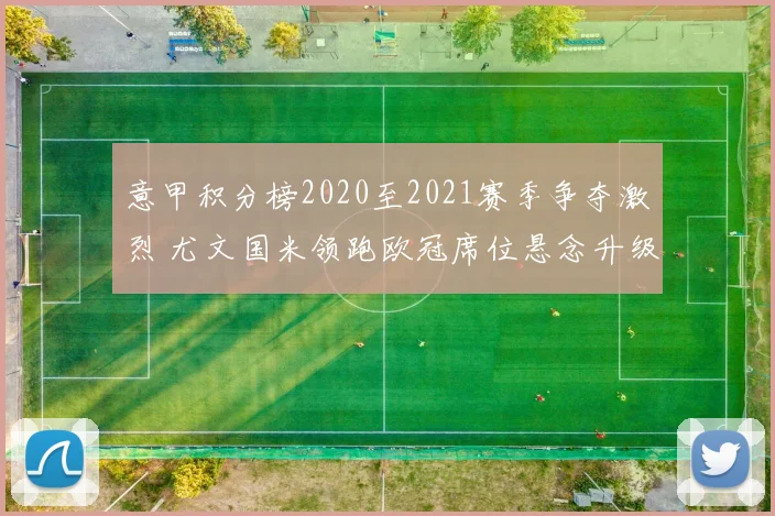 意甲积分榜2020至2021赛季争夺激烈 尤文国米领跑欧冠席位悬念升级