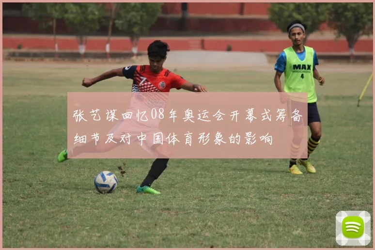 张艺谋回忆08年奥运会开幕式筹备细节及对中国体育形象的影响